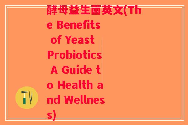 酵母益生菌英文(The Benefits of Yeast Probiotics A Guide to Health and Wellness) 酵母益生菌英文(The Benefits of Yeast Probiotics A Guide to Health and Wellness)