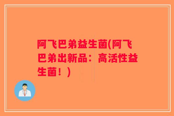 阿飞巴弟益生菌(阿飞巴弟出新品:高活性益生菌!) 阿飞巴弟益生菌(阿飞巴弟出新品:高活性益生菌!)