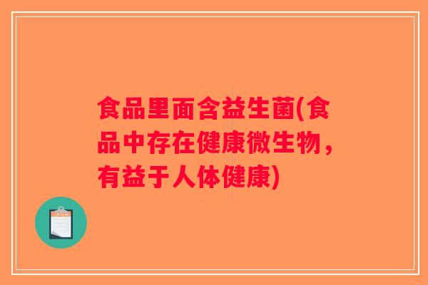 食品里面含益生菌(食品中存在健康微生物,有益于人体健康) 食品里面含益生菌(食品中存在健康微生物,有益于人体健康)