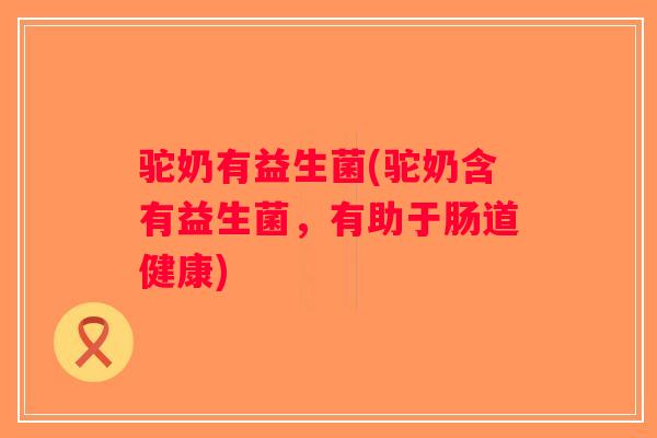 驼奶有益生菌(驼奶含有益生菌,有助于肠道健康) 驼奶有益生菌(驼奶含有益生菌,有助于肠道健康)