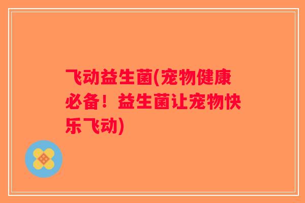 飞动益生菌(宠物健康必备！益生菌让宠物快乐飞动)