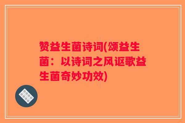 赞益生菌诗词(颂益生菌：以诗词之风讴歌益生菌奇妙功效)