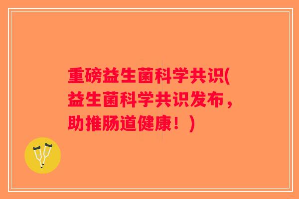 重磅益生菌科学共识(益生菌科学共识发布,助推肠道健康!) 重磅益生菌科学共识(益生菌科学共识发布,助推肠道健康!)