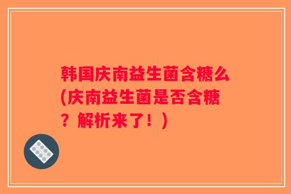 韩国庆南益生菌含糖么(庆南益生菌是否含糖?解析来了!) 韩国庆南益生菌含糖么(庆南益生菌是否含糖?解析来了!)