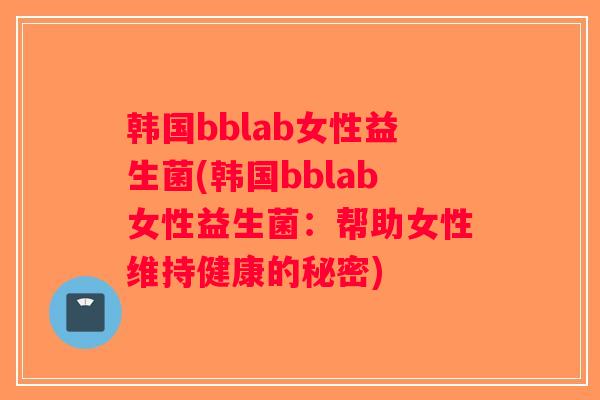 韩国bblab女性益生菌(韩国bblab女性益生菌:帮助女性维持健康的秘密) 韩国bblab女性益生菌(韩国bblab女性益生菌:帮助女性维持健康的秘密)