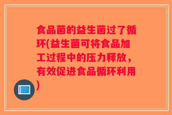 食品菌的益生菌过了循环(益生菌可将食品加工过程中的压力释放,有效促进食品循环利用) 食品菌的益生菌过了循环(益生菌可将食品加工过程中的压力释放,有效促进食品循环利用)