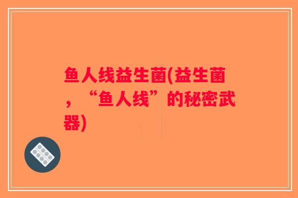 鱼人线益生菌(益生菌,“鱼人线”的秘密武器) 鱼人线益生菌(益生菌,“鱼人线”的秘密武器)