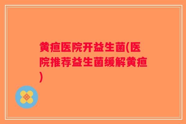 黄疸医院开益生菌(医院推荐益生菌缓解黄疸)