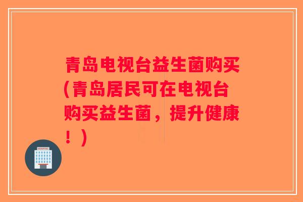青岛电视台益生菌购买(青岛居民可在电视台购买益生菌，提升健康！)