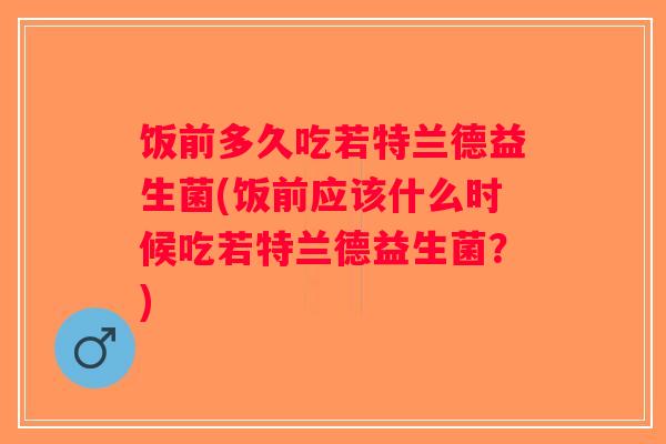 饭前多久吃若特兰德益生菌(饭前应该什么时候吃若特兰德益生菌?) 饭前多久吃若特兰德益生菌(饭前应该什么时候吃若特兰德益生菌?)