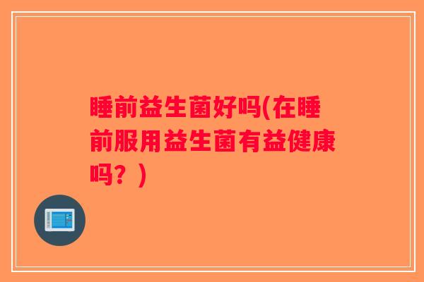 睡前益生菌好吗(在睡前服用益生菌有益健康吗？)