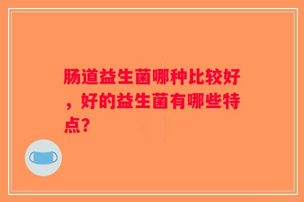 肠道益生菌哪种比较好,好的益生菌有哪些特点? 肠道益生菌哪种比较好,好的益生菌有哪些特点?