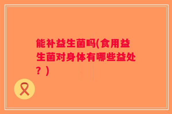 能补益生菌吗(食用益生菌对身体有哪些益处？)