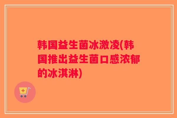 韩国益生菌冰激凌(韩国推出益生菌口感浓郁的冰淇淋)