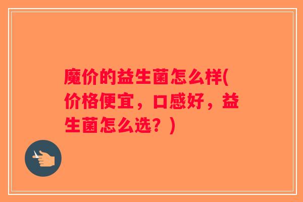 魔价的益生菌怎么样(价格便宜，口感好，益生菌怎么选？)