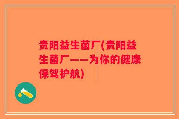 贵阳益生菌厂(贵阳益生菌厂——为你的健康保驾护航)