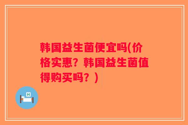 韩国益生菌便宜吗(价格实惠？韩国益生菌值得购买吗？)