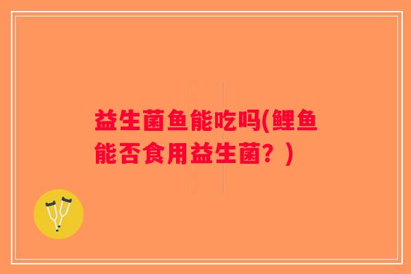 益生菌鱼能吃吗(鲤鱼能否食用益生菌？)