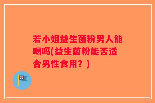 若小姐益生菌粉男人能喝吗(益生菌粉能否适合男性食用？)