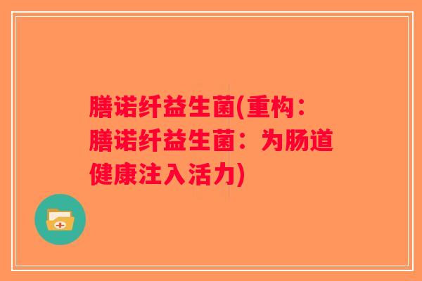 膳诺纤益生菌(重构：膳诺纤益生菌：为肠道健康注入活力)