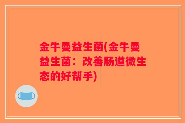 金牛曼益生菌(金牛曼益生菌:改善肠道微生态的好帮手) 金牛曼益生菌(金牛曼益生菌:改善肠道微生态的好帮手)