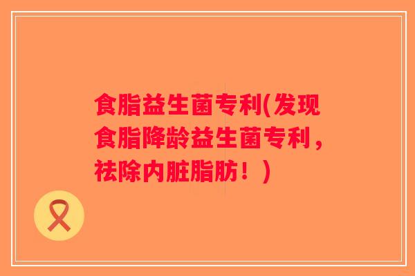 食脂益生菌专利(发现食脂降龄益生菌专利，祛除内脏脂肪！)