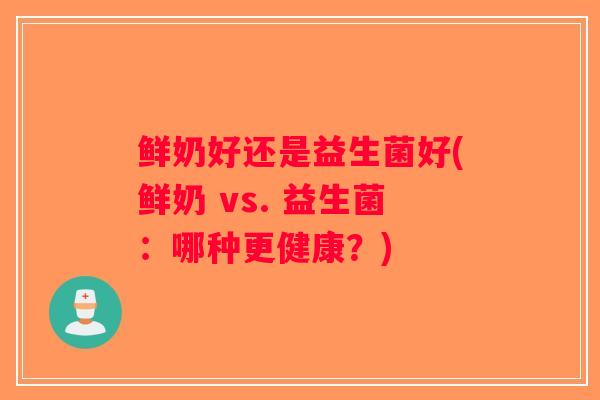 鲜奶好还是益生菌好(鲜奶 vs. 益生菌:哪种更健康?) 鲜奶好还是益生菌好(鲜奶 vs. 益生菌:哪种更健康?)