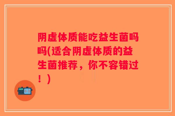 阴虚体质能吃益生菌吗吗(适合阴虚体质的益生菌推荐,你不容错过!) 阴虚体质能吃益生菌吗吗(适合阴虚体质的益生菌推荐,你不容错过!)