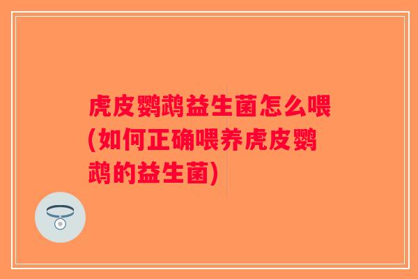 虎皮鹦鹉益生菌怎么喂(如何正确喂养虎皮鹦鹉的益生菌) 虎皮鹦鹉益生菌怎么喂(如何正确喂养虎皮鹦鹉的益生菌)