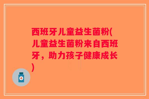 西班牙儿童益生菌粉(儿童益生菌粉来自西班牙，助力孩子健康成长)