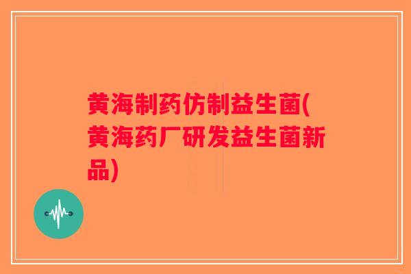 黄海制药仿制益生菌(黄海药厂研发益生菌新品)