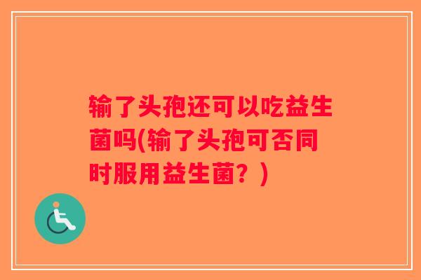 输了头孢还可以吃益生菌吗(输了头孢可否同时服用益生菌？)