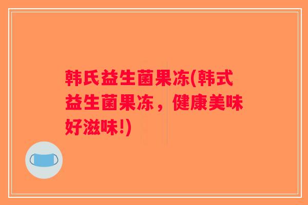 韩氏益生菌果冻(韩式益生菌果冻，健康美味好滋味!)