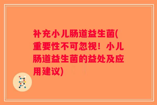 补充小儿肠道益生菌(重要性不可忽视！小儿肠道益生菌的益处及应用建议)