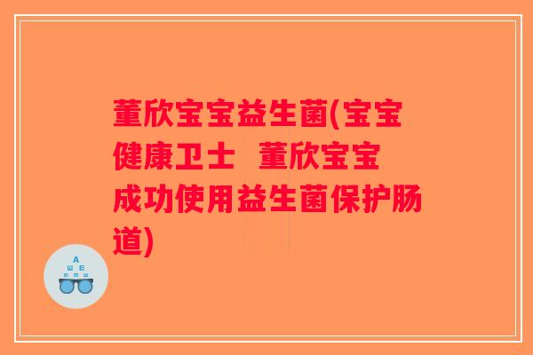 董欣宝宝益生菌(宝宝健康卫士  董欣宝宝成功使用益生菌保护肠道)