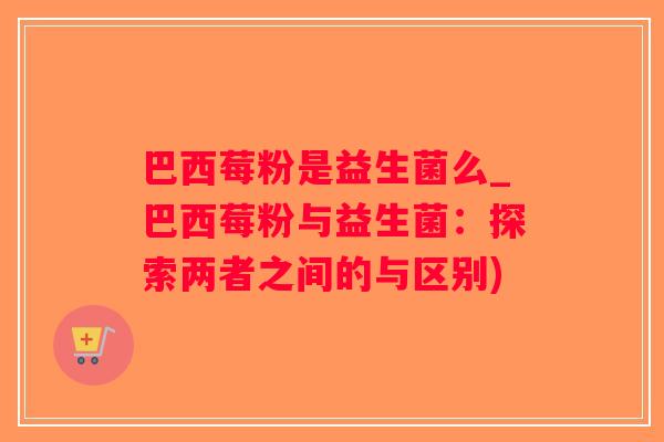 巴西莓粉是益生菌么_巴西莓粉与益生菌：探索两者之间的与区别)