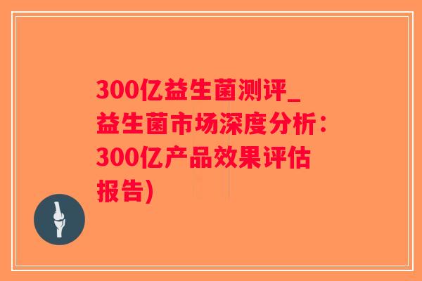 300亿益生菌测评_益生菌市场深度分析：300亿产品效果评估报告)
