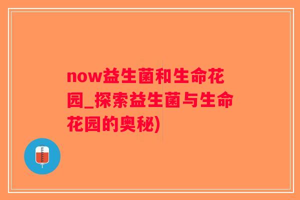 now益生菌和生命花园_探索益生菌与生命花园的奥秘) now益生菌和生命花园_探索益生菌与生命花园的奥秘)