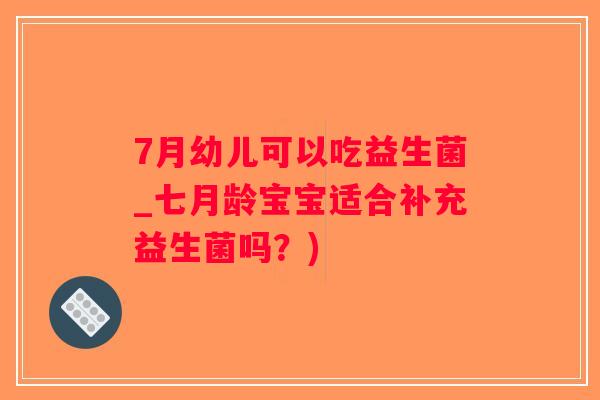 7月幼儿可以吃益生菌_七月龄宝宝适合补充益生菌吗？)
