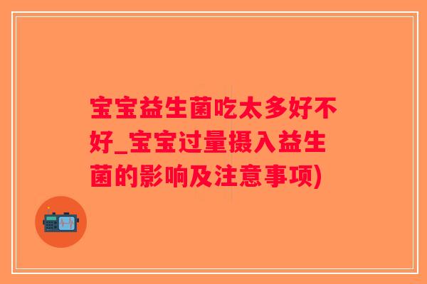 宝宝益生菌吃太多好不好_宝宝过量摄入益生菌的影响及注意事项) 宝宝益生菌吃太多好不好_宝宝过量摄入益生菌的影响及注意事项)