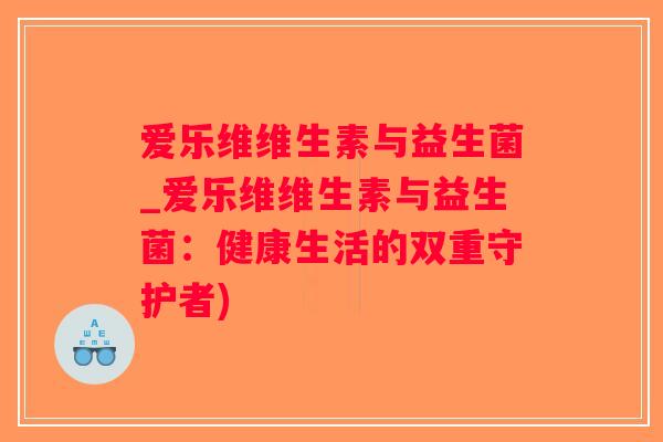 爱乐维维生素与益生菌_爱乐维维生素与益生菌：健康生活的双重守护者)