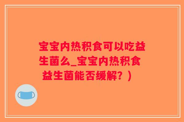 宝宝内热积食可以吃益生菌么_宝宝内热积食 益生菌能否缓解？)