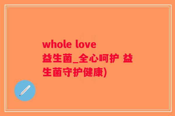 whole love益生菌_全心呵护 益生菌守护健康)