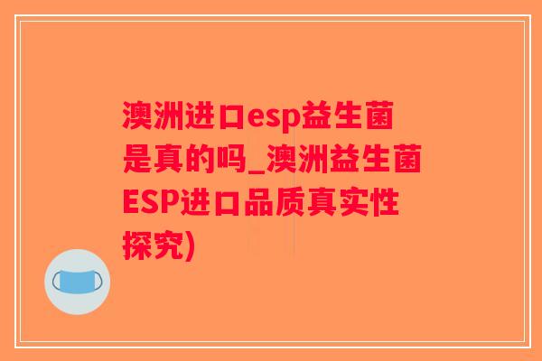 澳洲进口esp益生菌是真的吗_澳洲益生菌ESP进口品质真实性探究)