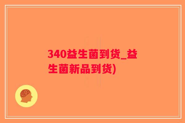 340益生菌到货_益生菌新品到货)