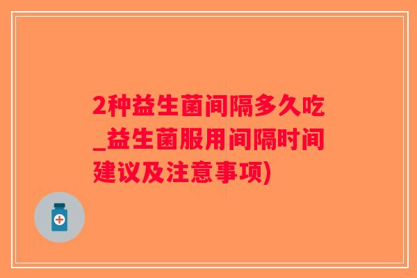 2种益生菌间隔多久吃_益生菌服用间隔时间建议及注意事项)
