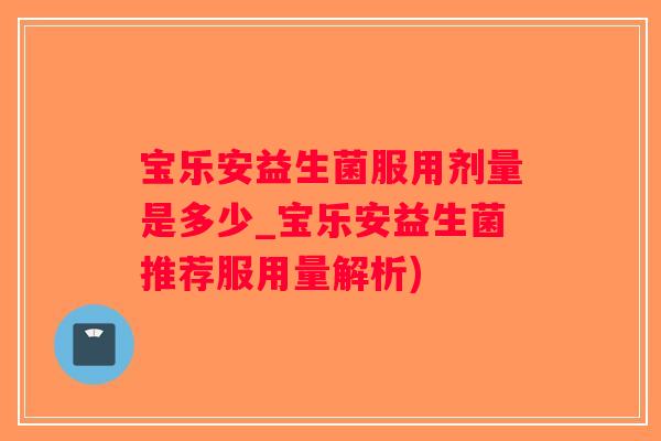 宝乐安益生菌服用剂量是多少_宝乐安益生菌推荐服用量解析)