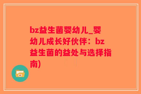 bz益生菌婴幼儿_婴幼儿成长好伙伴：bz益生菌的益处与选择指南)