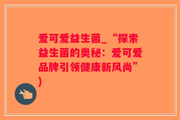 爱可爱益生菌_“探索益生菌的奥秘：爱可爱品牌引领健康新风尚”)