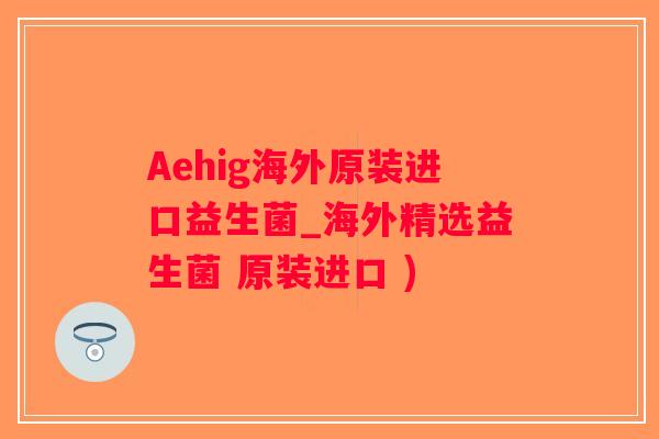 Aehig海外原装进口益生菌_海外精选益生菌 原装进口 )